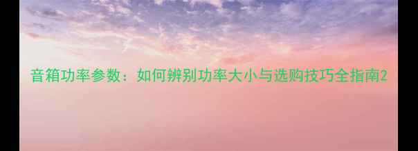 图片 音箱功率参数：如何辨别功率大小与选购技巧全指南2
