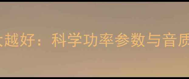 图片 音箱功率并非越大越好：科学功率参数与音质表现的平衡之道1
