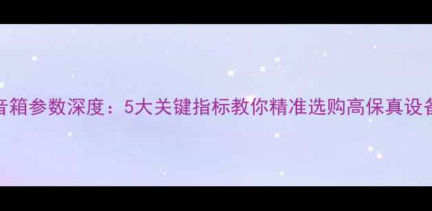 图片 音箱参数深度：5大关键指标教你精准选购高保真设备