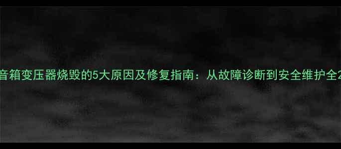 图片 音箱变压器烧毁的5大原因及修复指南：从故障诊断到安全维护全2