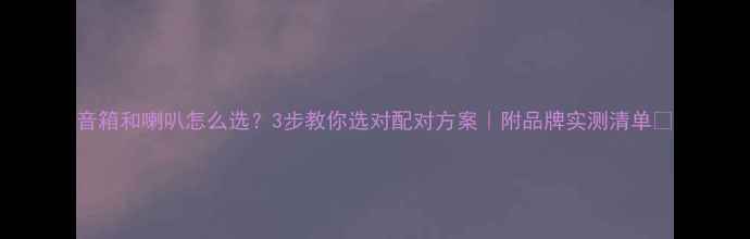 图片 音箱和喇叭怎么选？3步教你选对配对方案｜附品牌实测清单💡