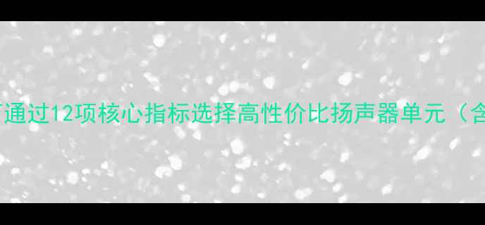 图片 音箱喇叭参数详解：如何通过12项核心指标选择高性价比扬声器单元（含选购指南与实测数据）1