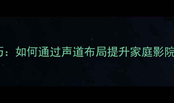 图片 音箱喇叭方向调整技巧：如何通过声道布局提升家庭影院与Hi-Fi音响音质效果