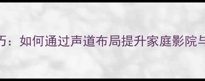图片 音箱喇叭方向调整技巧：如何通过声道布局提升家庭影院与Hi-Fi音响音质效果2