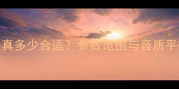 图片 音箱失真多少合适？参数范围与音质平衡指南