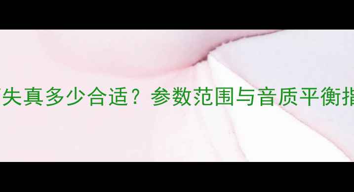 图片 音箱失真多少合适？参数范围与音质平衡指南1