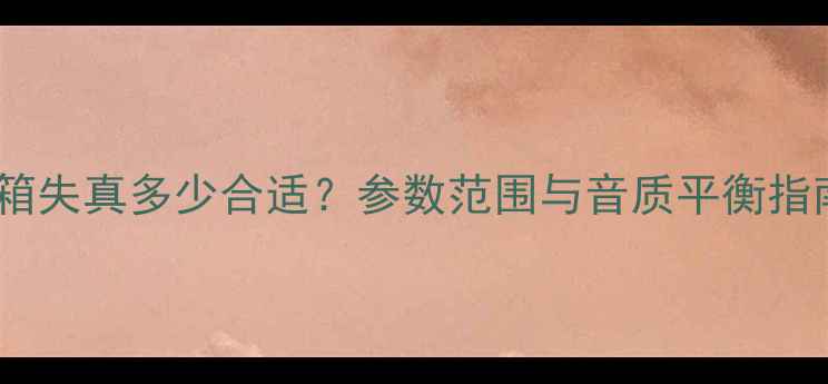 图片 音箱失真多少合适？参数范围与音质平衡指南2