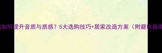 图片 音箱如何提升音质与质感？5大选购技巧+居家改造方案（附避坑指南）1