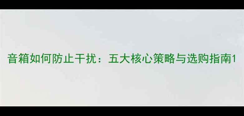 图片 音箱如何防止干扰：五大核心策略与选购指南1