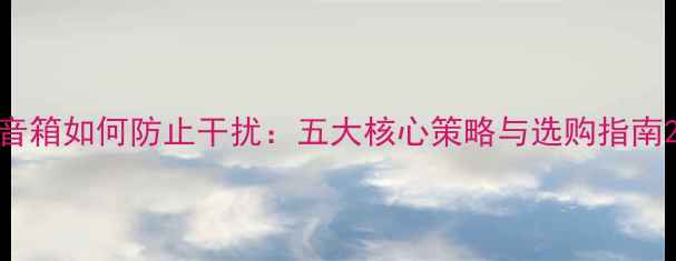 图片 音箱如何防止干扰：五大核心策略与选购指南2