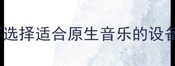 图片 音箱对音质的影响：如何选择适合原生音乐的设备？选购指南与避坑技巧1