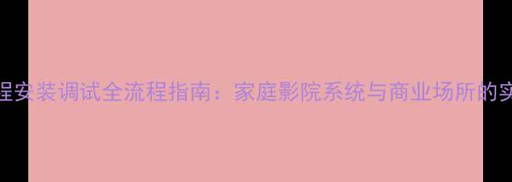 图片 音箱工程安装调试全流程指南：家庭影院系统与商业场所的实战技巧