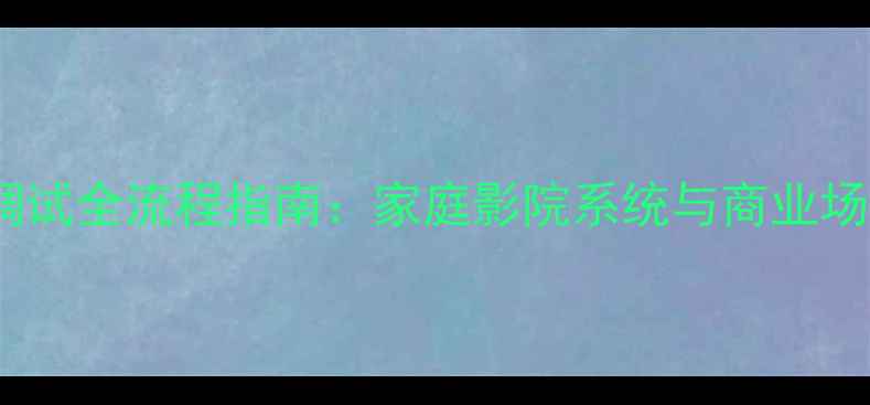 图片 音箱工程安装调试全流程指南：家庭影院系统与商业场所的实战技巧2