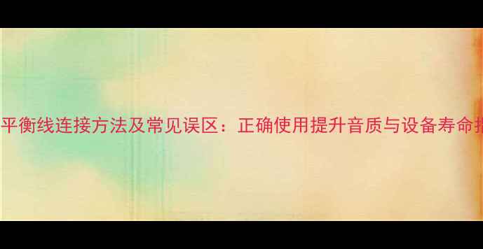 图片 音箱平衡线连接方法及常见误区：正确使用提升音质与设备寿命指南2