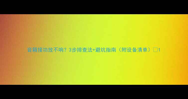 图片 音箱接功放不响？3步排查法+避坑指南（附设备清单）🎵1