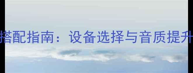图片 音箱搭配指南：设备选择与音质提升秘籍