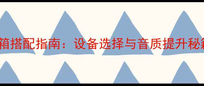 图片 音箱搭配指南：设备选择与音质提升秘籍1