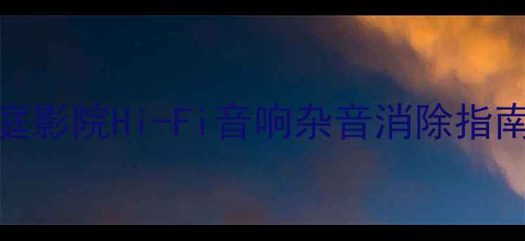 图片 音箱沙沙声问题全：家庭影院Hi-Fi音响杂音消除指南（附选购与维护方案）