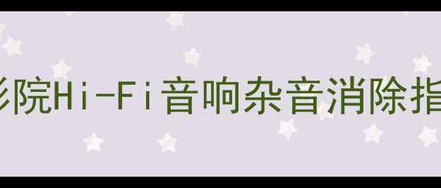 图片 音箱沙沙声问题全：家庭影院Hi-Fi音响杂音消除指南（附选购与维护方案）1