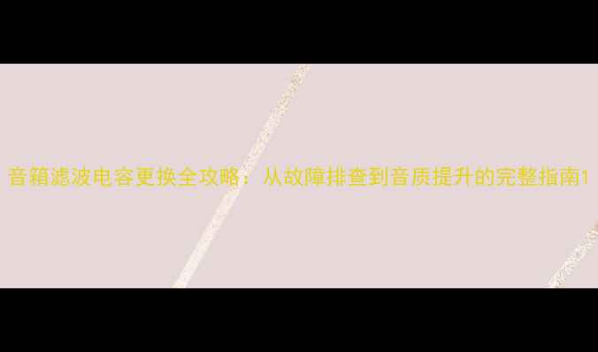 图片 音箱滤波电容更换全攻略：从故障排查到音质提升的完整指南1