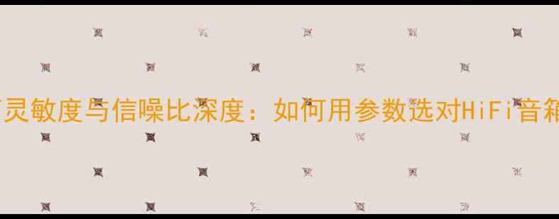 图片 音箱灵敏度与信噪比深度：如何用参数选对HiFi音箱？1