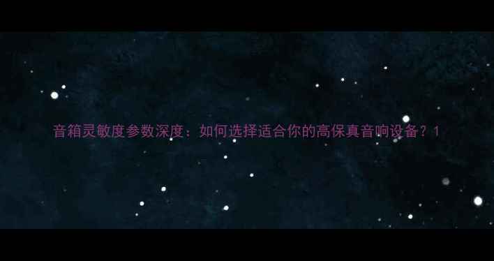图片 音箱灵敏度参数深度：如何选择适合你的高保真音响设备？1