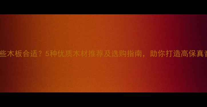 图片 音箱用哪些木板合适？5种优质木材推荐及选购指南，助你打造高保真音响系统1