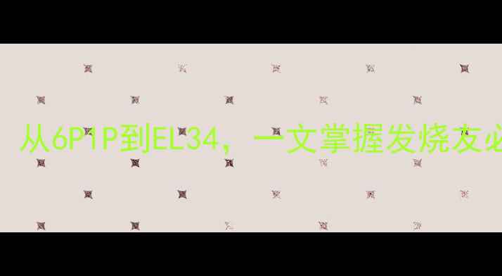 图片 音箱电子管型号全：从6P1P到EL34，一文掌握发烧友必知的四大经典型号