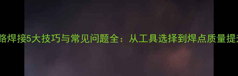图片 音箱电路焊接5大技巧与常见问题全：从工具选择到焊点质量提升指南2
