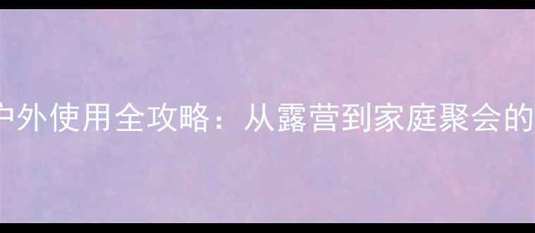 图片 音箱移动电源户外使用全攻略：从露营到家庭聚会的高效供电指南1