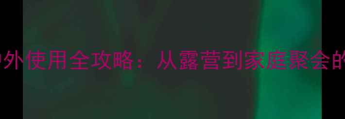 图片 音箱移动电源户外使用全攻略：从露营到家庭聚会的高效供电指南2