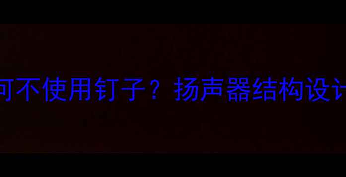 图片 音箱箱体为何不使用钉子？扬声器结构设计与材料科学