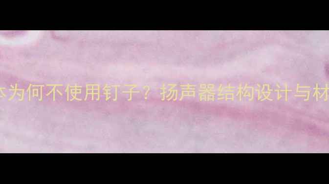 图片 音箱箱体为何不使用钉子？扬声器结构设计与材料科学1