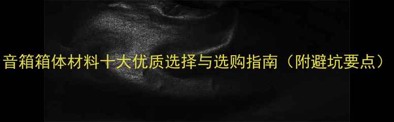 图片 音箱箱体材料十大优质选择与选购指南（附避坑要点）