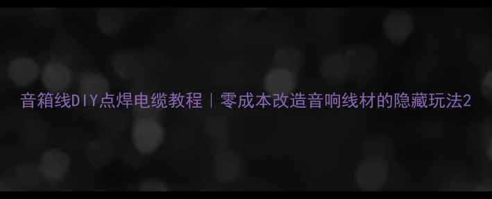 图片 音箱线DIY点焊电缆教程｜零成本改造音响线材的隐藏玩法2