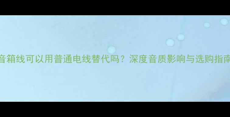 图片 音箱线可以用普通电线替代吗？深度音质影响与选购指南