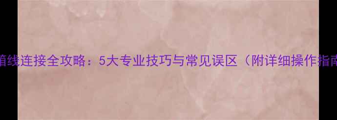 图片 音箱线连接全攻略：5大专业技巧与常见误区（附详细操作指南）