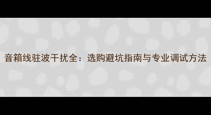 图片 音箱线驻波干扰全：选购避坑指南与专业调试方法