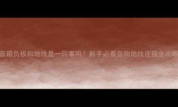 图片 音箱负极和地线是一回事吗？新手必看音响地线连接全攻略