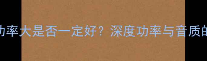 图片 音箱输出功率大是否一定好？深度功率与音质的平衡之道