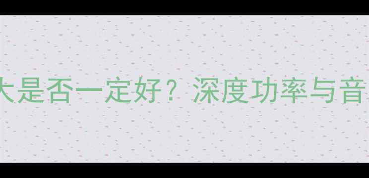 图片 音箱输出功率大是否一定好？深度功率与音质的平衡之道1