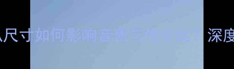 图片 音箱选购指南：喇叭尺寸如何影响音质与性价比？深度五大关键选购要素1