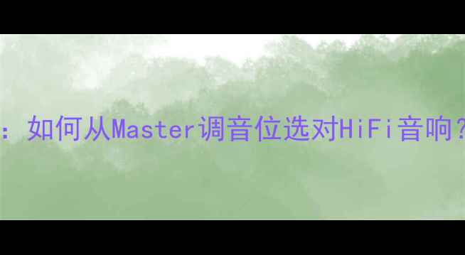 图片 音箱选购终极指南：如何从Master调音位选对HiFi音响？附平价避坑攻略2