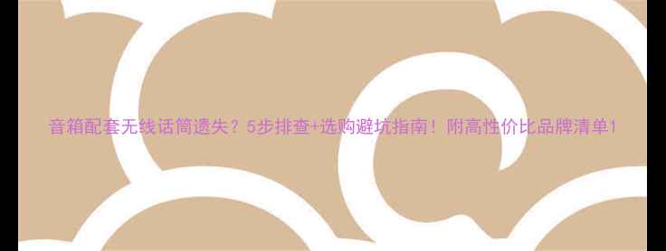 图片 音箱配套无线话筒遗失？5步排查+选购避坑指南！附高性价比品牌清单1