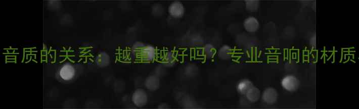 图片 音箱重量与音质的关系：越重越好吗？专业音响的材质与设计秘密