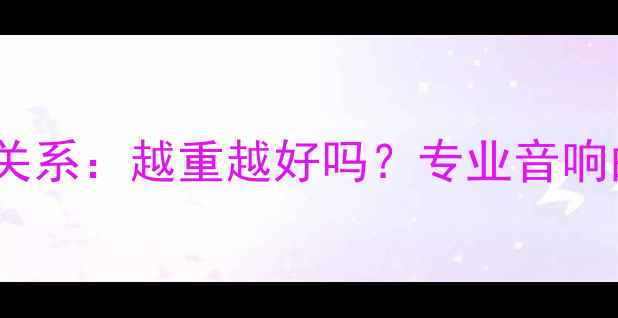 图片 音箱重量与音质的关系：越重越好吗？专业音响的材质与设计秘密1