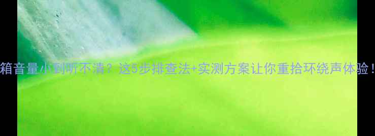 图片 音箱音量小到听不清？这5步排查法+实测方案让你重拾环绕声体验！2