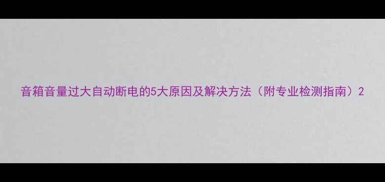 图片 音箱音量过大自动断电的5大原因及解决方法（附专业检测指南）2