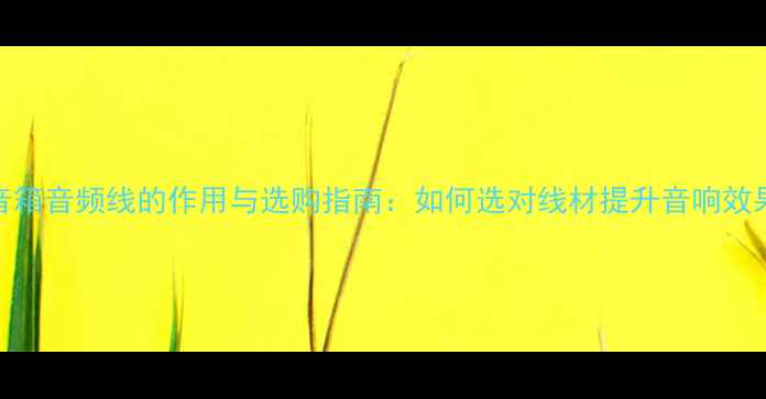 图片 音箱音频线的作用与选购指南：如何选对线材提升音响效果