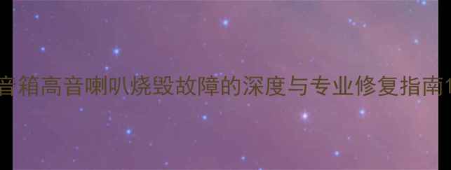 图片 音箱高音喇叭烧毁故障的深度与专业修复指南1